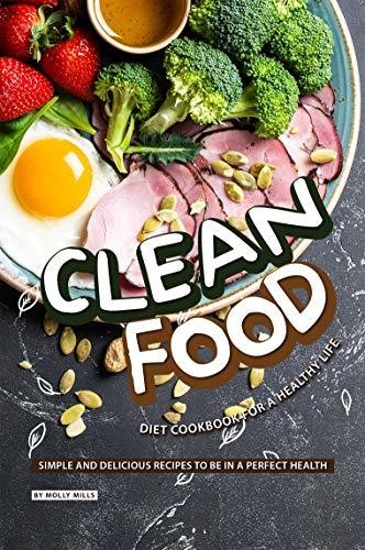 Clean Food Diet Cookbook for a Healthy Life: Simple and Delicious Recipes to Be in a Perfect Health