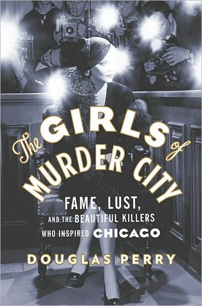 The Girls of Murder City: Fame, Lust, and the Beautiful Killers Who Inspired Chicago